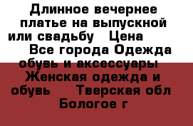 Длинное вечернее платье на выпускной или свадьбу › Цена ­ 11 700 - Все города Одежда, обувь и аксессуары » Женская одежда и обувь   . Тверская обл.,Бологое г.